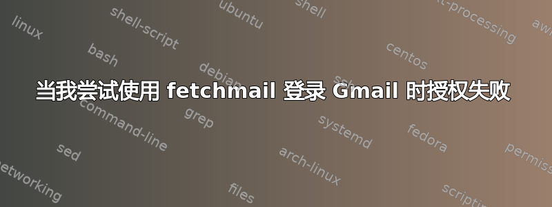 当我尝试使用 fetchmail 登录 Gmail 时授权失败