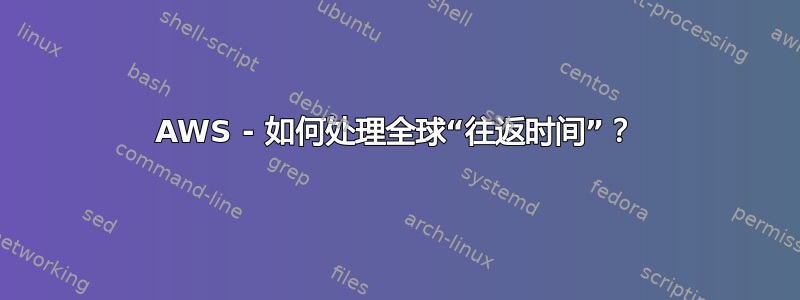 AWS - 如何处理全球“往返时间”？