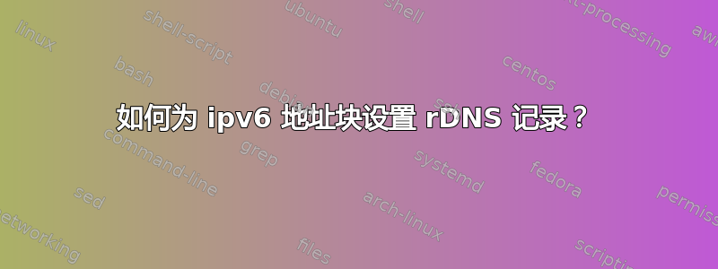 如何为 ipv6 地址块设置 rDNS 记录？