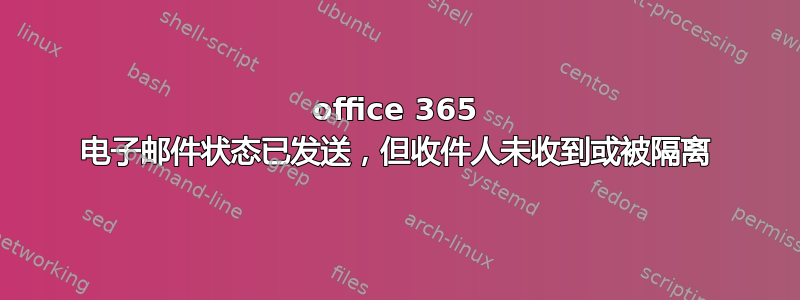 office 365 电子邮件状态已发送，但收件人未收到或被隔离