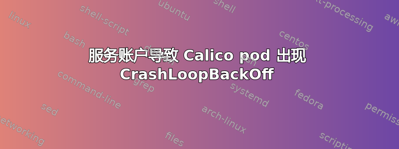 服务账户导致 Calico pod 出现 CrashLoopBackOff