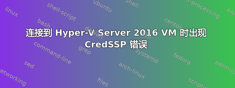 连接到 Hyper-V Server 2016 VM 时出现 CredSSP 错误