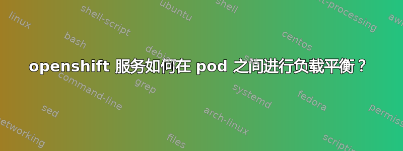 openshift 服务如何在 pod 之间进行负载平衡？