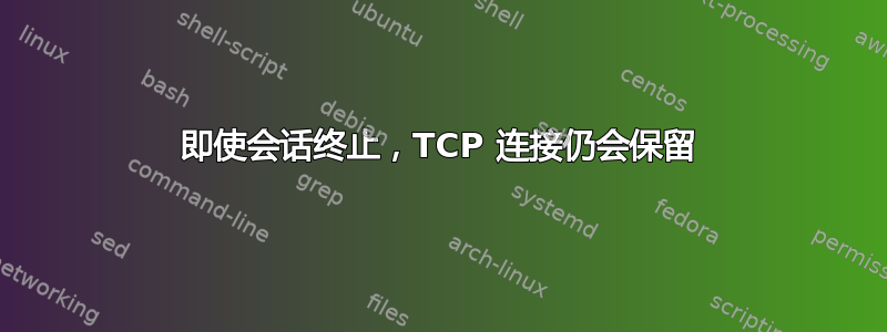 即使会话终止，TCP 连接仍会保留