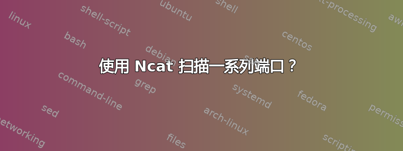 使用 Ncat 扫描一系列端口？