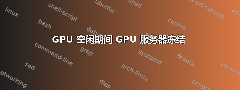 GPU 空闲期间 GPU 服务器冻结