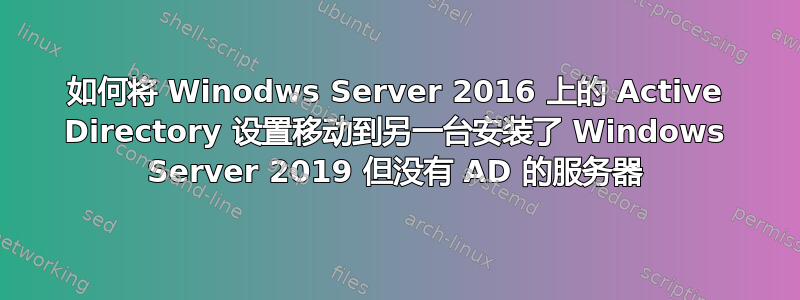 如何将 Winodws Server 2016 上的 Active Directory 设置移动到另一台安装了 Windows Server 2019 但没有 AD 的服务器