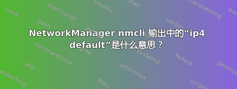 NetworkManager nmcli 输出中的“ip4 default”是什么意思？