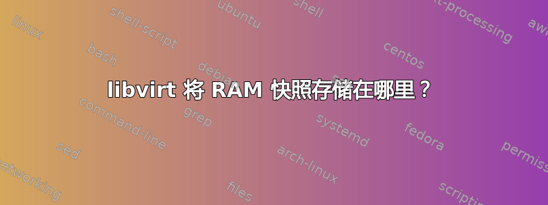 libvirt 将 RAM 快照存储在哪里？