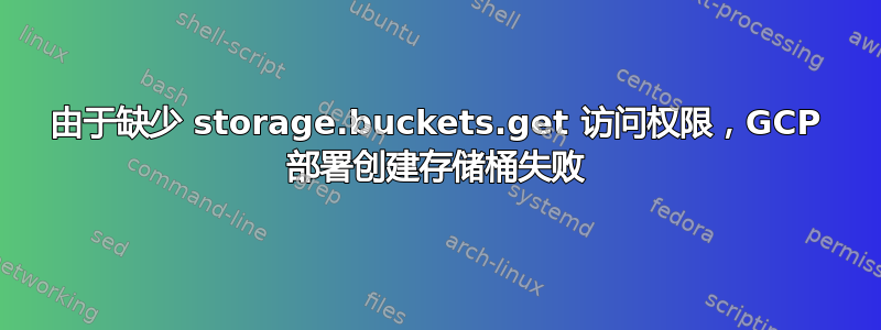 由于缺少 storage.buckets.get 访问权限，GCP 部署创建存储桶失败