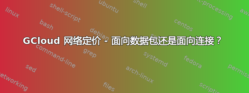 GCloud 网络定价 - 面向数据包还是面向连接？