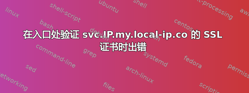 在入口处验证 svc.IP.my.local-ip.co 的 SSL 证书时出错