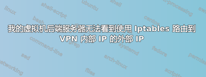 我的虚拟机后端服务器无法看到使用 Iptables 路由到 VPN 内部 IP 的外部 IP