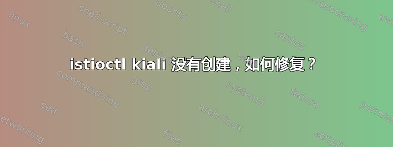 istioctl kiali 没有创建，如何修复？