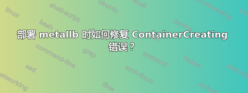 部署 metallb 时如何修复 ContainerCreating 错误？