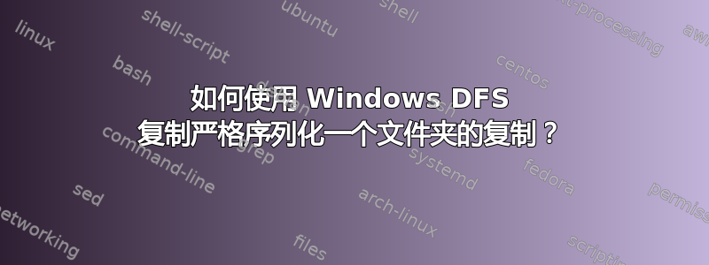 如何使用 Windows DFS 复制严格序列化一个文件夹的复制？