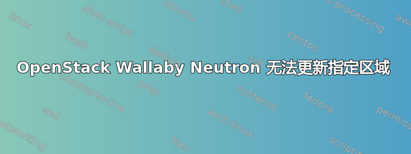 OpenStack Wallaby Neutron 无法更新指定区域