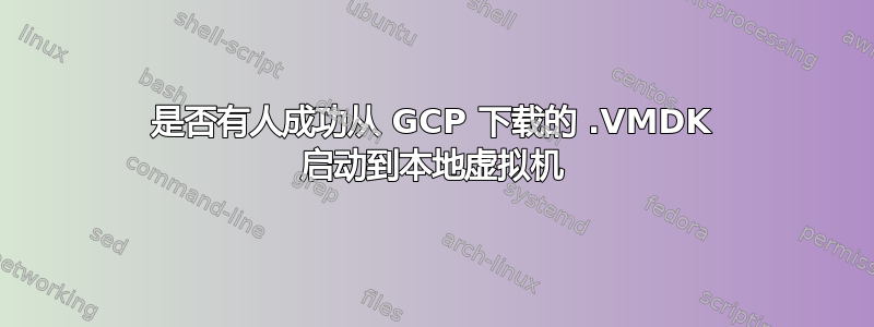 是否有人成功从 GCP 下载的 .VMDK 启动到本地虚拟机