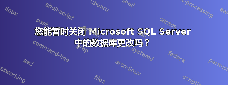 您能暂时关闭 Microsoft SQL Server 中的数据库更改吗？