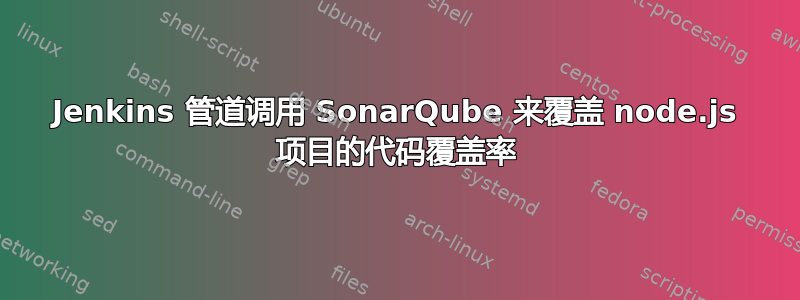 Jenkins 管道调用 SonarQube 来覆盖 node.js 项目的代码覆盖率