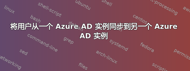 将用户从一个 Azure AD 实例同步到另一个 Azure AD 实例