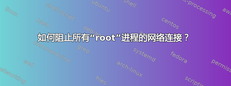 如何阻止所有“root”进程的网络连接？