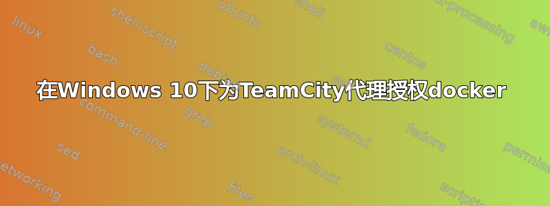 在Windows 10下为TeamCity代理授权docker