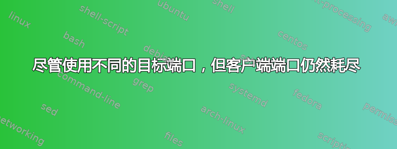 尽管使用不同的目标端口，但客户端端口仍然耗尽