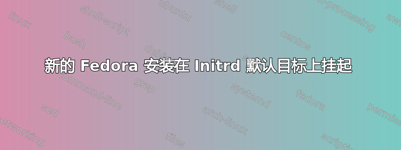 新的 Fedora 安装在 Initrd 默认目标上挂起