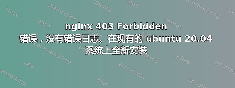 nginx 403 Forbidden 错误，没有错误日志。在现有的 ubuntu 20.04 系统上全新安装