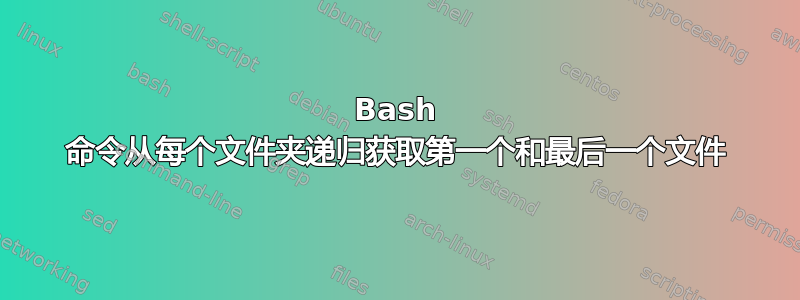 Bash 命令从每个文件夹递归获取第一个和最后一个文件