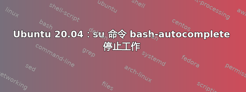 Ubuntu 20.04：su 命令 bash-autocomplete 停止工作