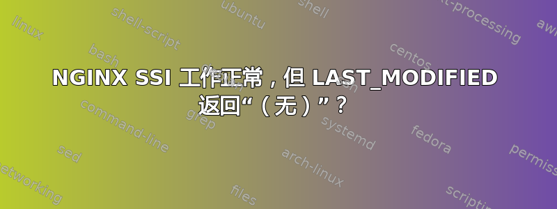 NGINX SSI 工作正常，但 LAST_MODIFIED 返回“（无）”？