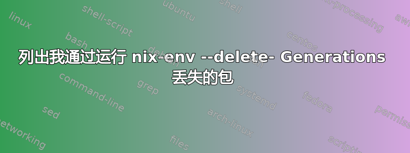 列出我通过运行 nix-env --delete- Generations 丢失的包