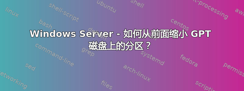 Windows Server - 如何从前面缩小 GPT 磁盘上的分区？