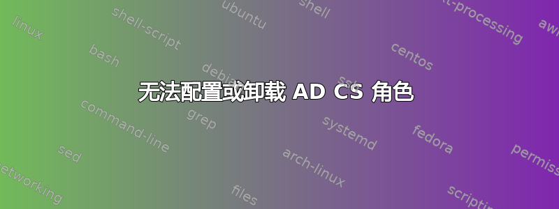 无法配置或卸载 AD CS 角色