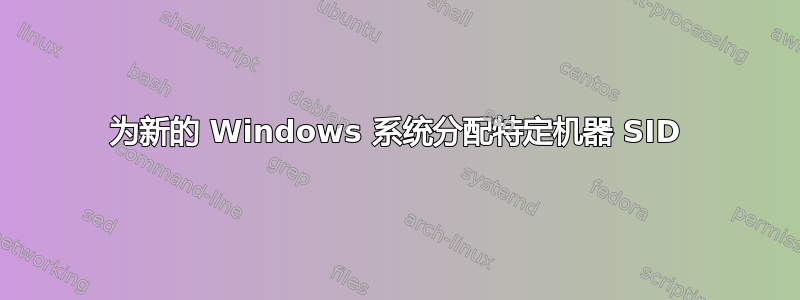 为新的 Windows 系统分配特定机器 SID