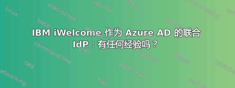 IBM iWelcome 作为 Azure AD 的联合 IdP：有任何经验吗？