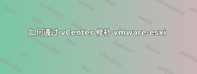 如何通过 vCenter 修补 vmware-esxi