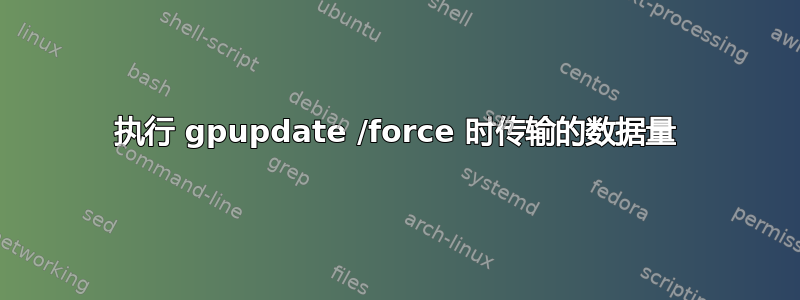 执行 gpupdate /force 时传输的数据量