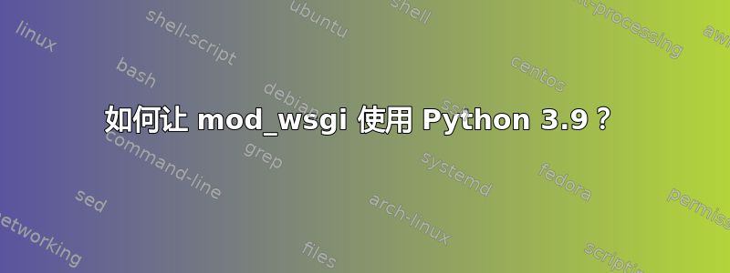 如何让 mod_wsgi 使用 Python 3.9？