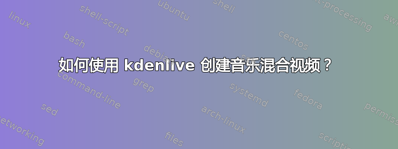 如何使用 kdenlive 创建音乐混合视频？