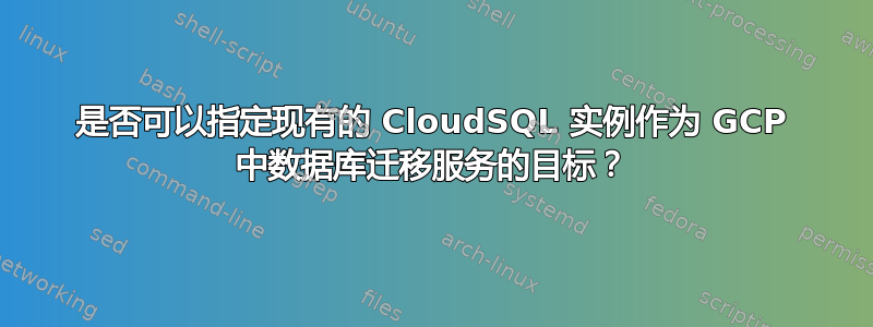 是否可以指定现有的 CloudSQL 实例作为 GCP 中数据库迁移服务的目标？