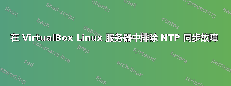 在 VirtualBox Linux 服务器中排除 NTP 同步故障