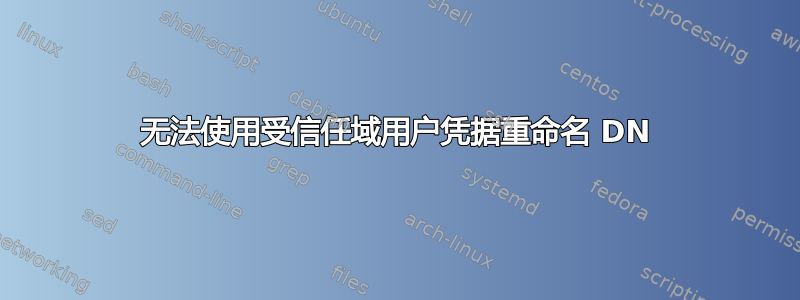 无法使用受信任域用户凭据重命名 DN