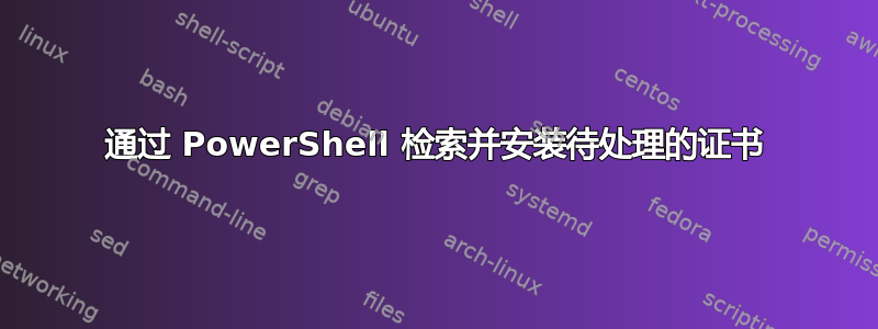 通过 PowerShell 检索并安装待处理的证书