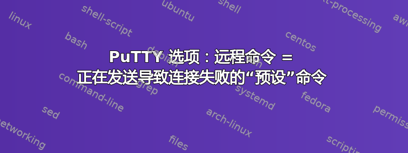 PuTTY 选项：远程命令 = 正在发送导致连接失败的“预设”命令