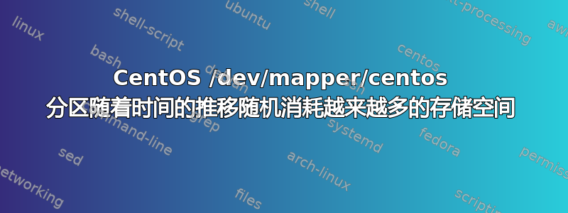 CentOS /dev/mapper/centos 分区随着时间的推移随机消耗越来越多的存储空间