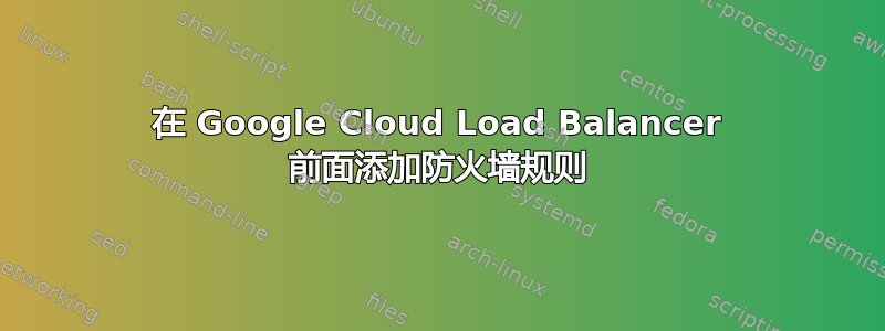 在 Google Cloud Load Balancer 前面添加防火墙规则