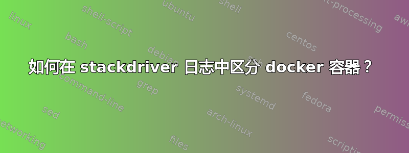 如何在 stackdriver 日志中区分 docker 容器？